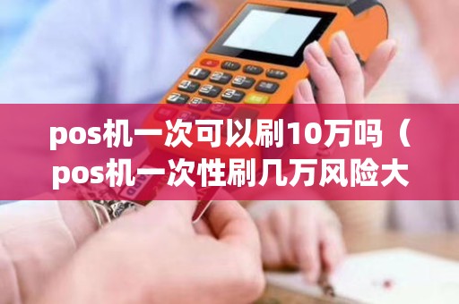 pos機(jī)一次可以刷10萬(wàn)嗎（pos機(jī)一次性刷幾萬(wàn)風(fēng)險(xiǎn)大嗎）